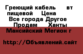 Греющий кабель- 10 вт (пищевой) › Цена ­ 100 - Все города Другое » Продам   . Ханты-Мансийский,Мегион г.